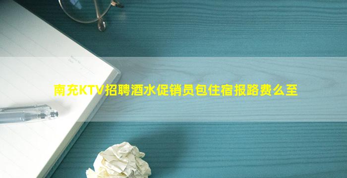 南充KTV招聘酒水促销员包住宿报路费么至