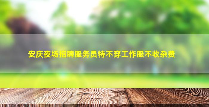 安庆夜场招聘服务员特不穿工作服不收杂费